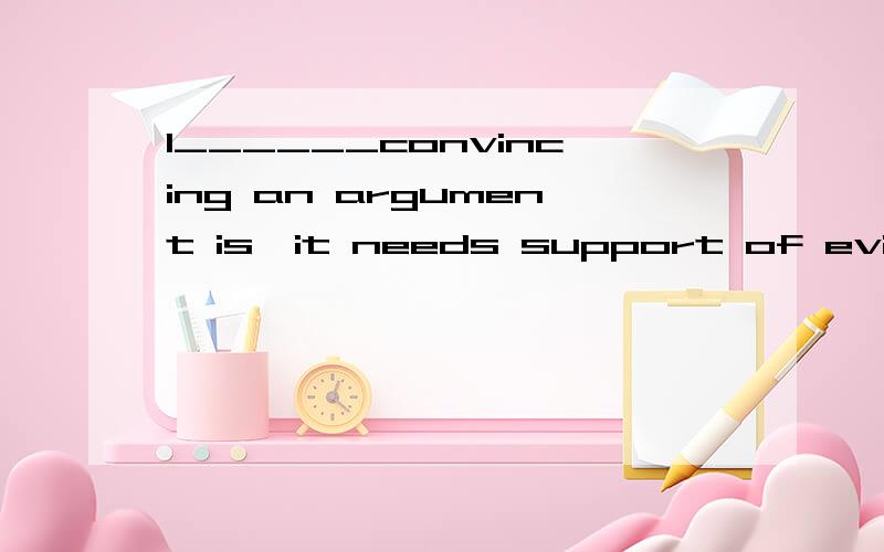 1______convincing an argument is,it needs support of evidence.A whatever B however C although D even if 这题选什么 为什么 请讲的详细一些 可我不知道为什么选