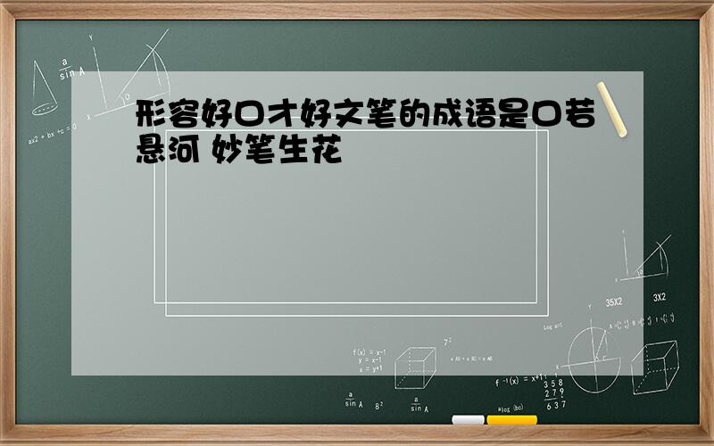 形容好口才好文笔的成语是口若悬河 妙笔生花