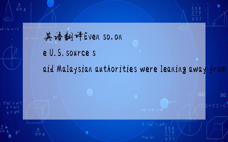 英语翻译Even so,one U.S.source said Malaysian authorities were leaning away from the theory that the plane was attacked.leaning away