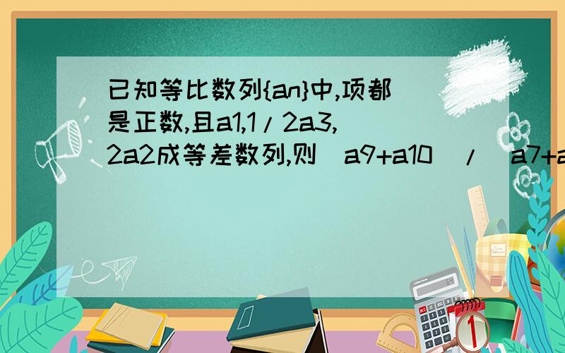 已知等比数列{an}中,项都是正数,且a1,1/2a3,2a2成等差数列,则（a9+a10）/（a7+a8）=