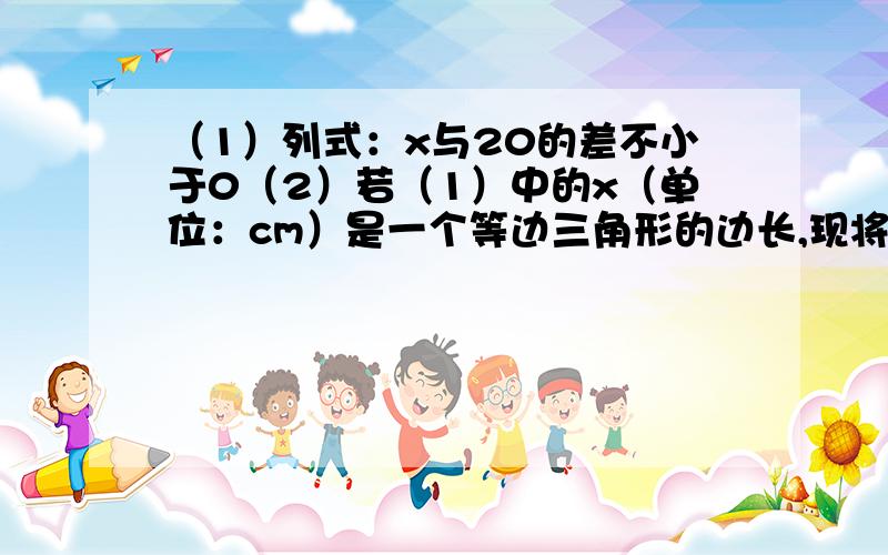 （1）列式：x与20的差不小于0（2）若（1）中的x（单位：cm）是一个等边三角形的边长,现将等边三角形的边长增加2cm,则等边三角形的面积至少增加多少?