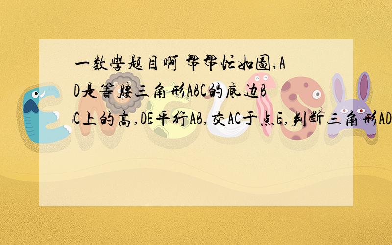 一数学题目啊 帮帮忙如图,AD是等腰三角形ABC的底边BC上的高,DE平行AB,交AC于点E,判断三角形ADE是不是等腰三角形,并说明理由.对不起 没图啊 我不会哦 呵呵将就下啊