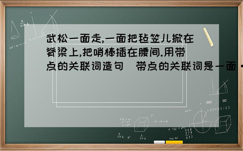 武松一面走,一面把毡笠儿掀在脊梁上,把哨棒插在腰间.用带点的关联词造句（带点的关联词是一面······一面······）