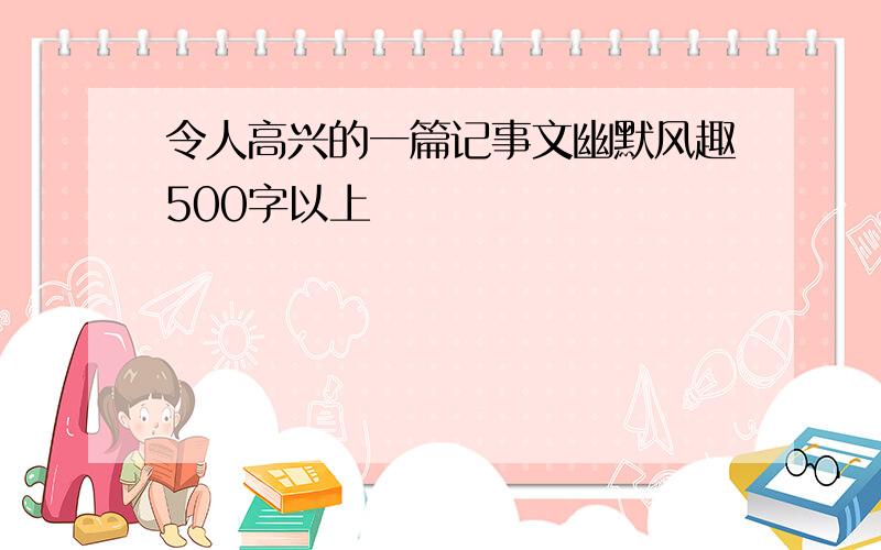 令人高兴的一篇记事文幽默风趣500字以上