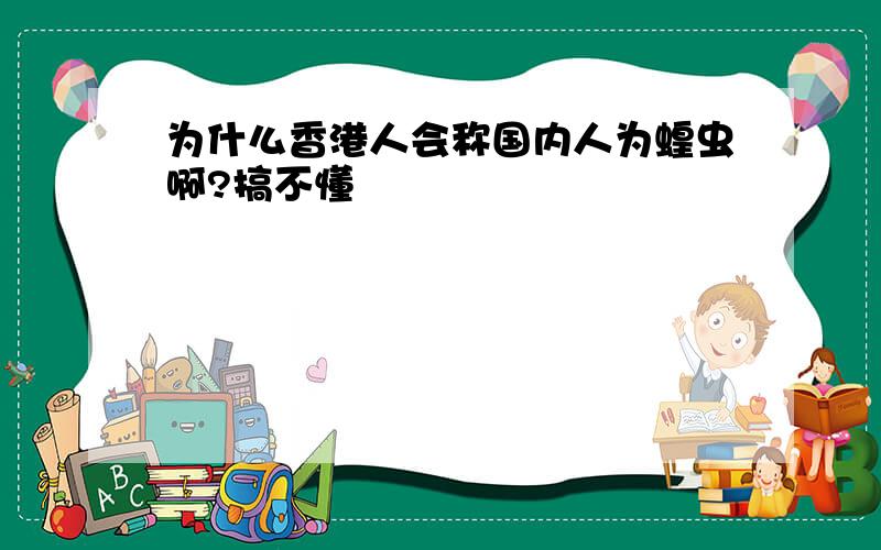 为什么香港人会称国内人为蝗虫啊?搞不懂