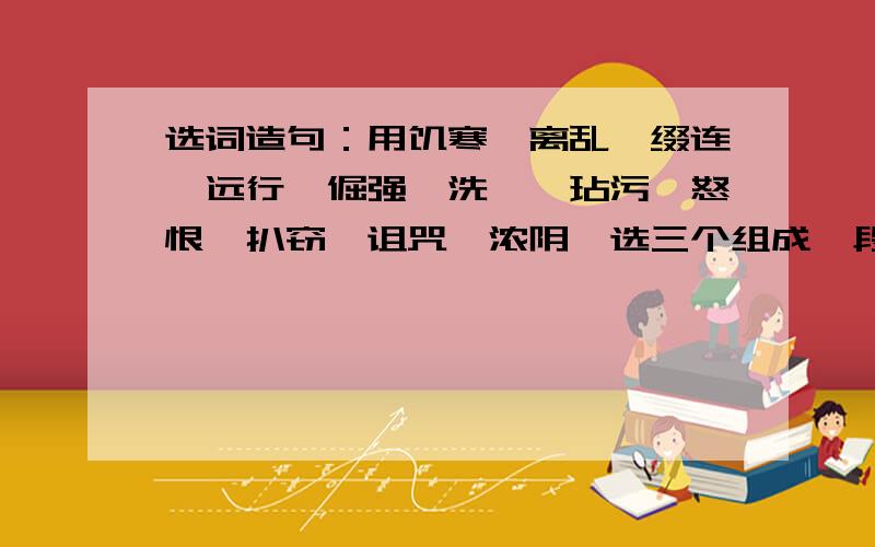 选词造句：用饥寒、离乱、缀连、远行、倔强、洗濯、玷污、怒恨、扒窃、诅咒、浓阴、选三个组成一段话!