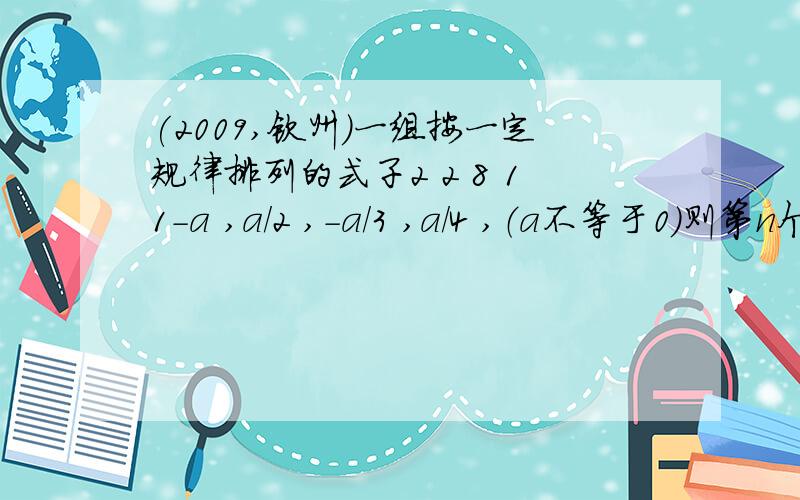 (2009,钦州)一组按一定规律排列的式子2 2 8 11-a ,a/2 ,-a/3 ,a/4 ,（a不等于0）则第n个式子是什么（n是正整数）↑=负a的2次方