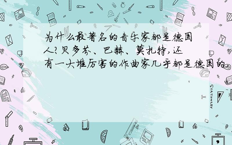 为什么最著名的音乐家都是德国人?贝多芬、巴赫、莫扎特,还有一大堆厉害的作曲家几乎都是德国的,比例也太高了.音乐之都不是维也纳吗?