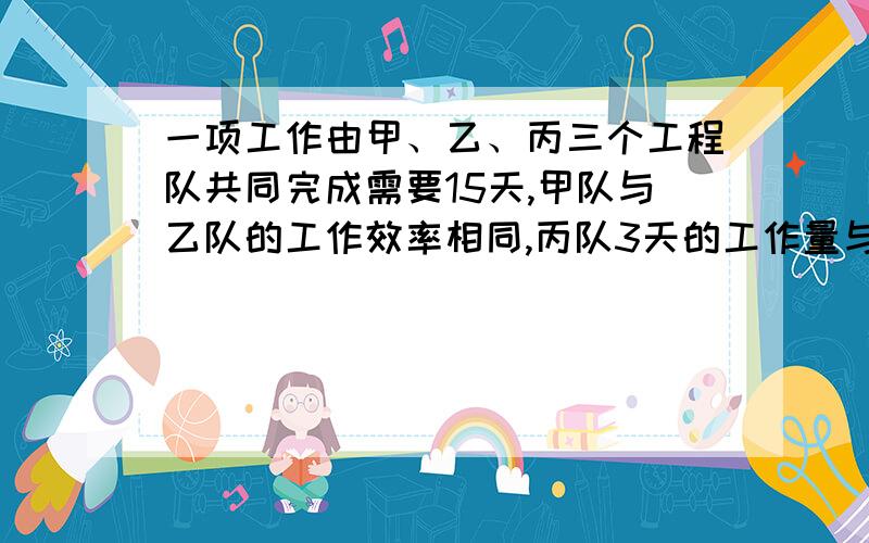 一项工作由甲、乙、丙三个工程队共同完成需要15天,甲队与乙队的工作效率相同,丙队3天的工作量与乙队4天的工作量相当.三队同时开工2天后,丙队被调往另一工地,甲乙两地留下继续工作.那