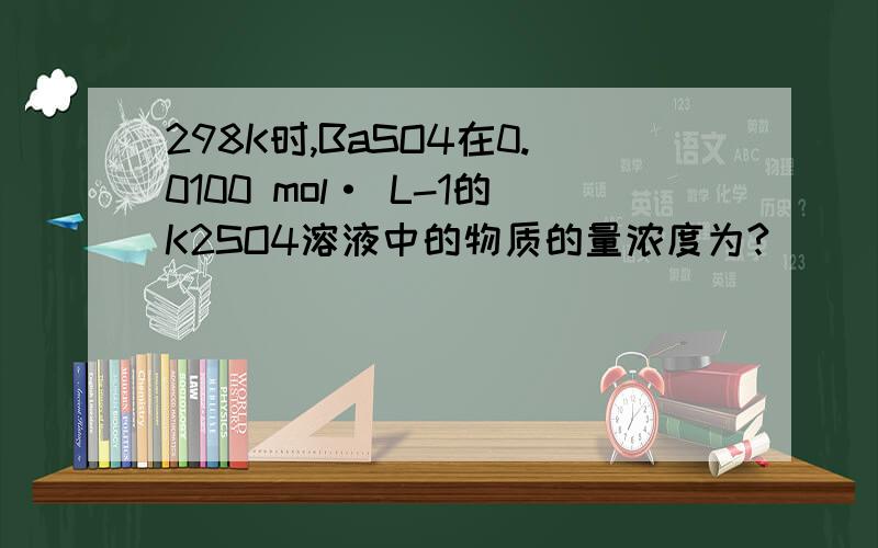 298K时,BaSO4在0.0100 mol· L-1的K2SO4溶液中的物质的量浓度为?