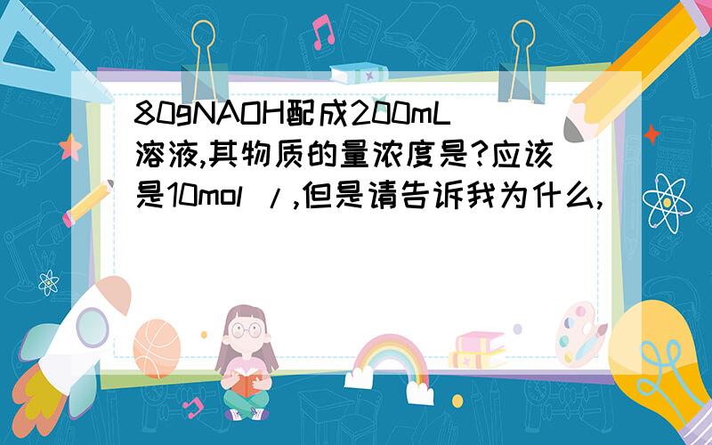 80gNAOH配成200mL溶液,其物质的量浓度是?应该是10mol /,但是请告诉我为什么,