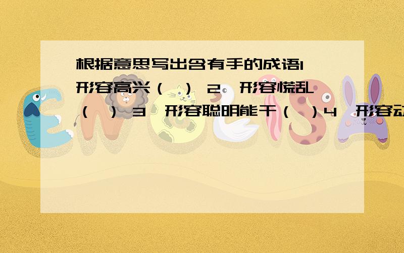 根据意思写出含有手的成语1、形容高兴（ ） 2、形容慌乱（ ） 3、形容聪明能干（ ）4、形容动作灵活（ ）