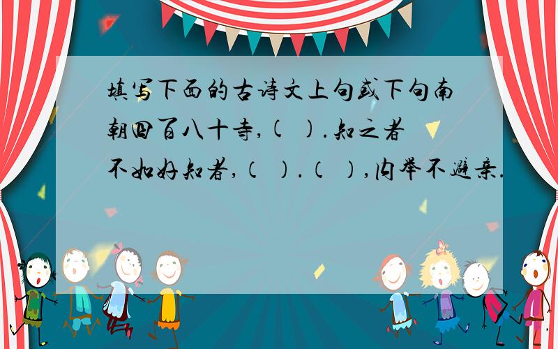 填写下面的古诗文上句或下句南朝四百八十寺,( ).知之者不如好知者,（ ）.（ ）,内举不避亲.