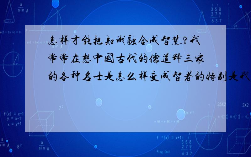 怎样才能把知识融合成智慧?我常常在想中国古代的儒道释三家的各种名士是怎么样变成智者的特别是我看过一个佛家小故事说“一指禅”,有个老和尚跟人论佛法的时候的,别人用手指指了他