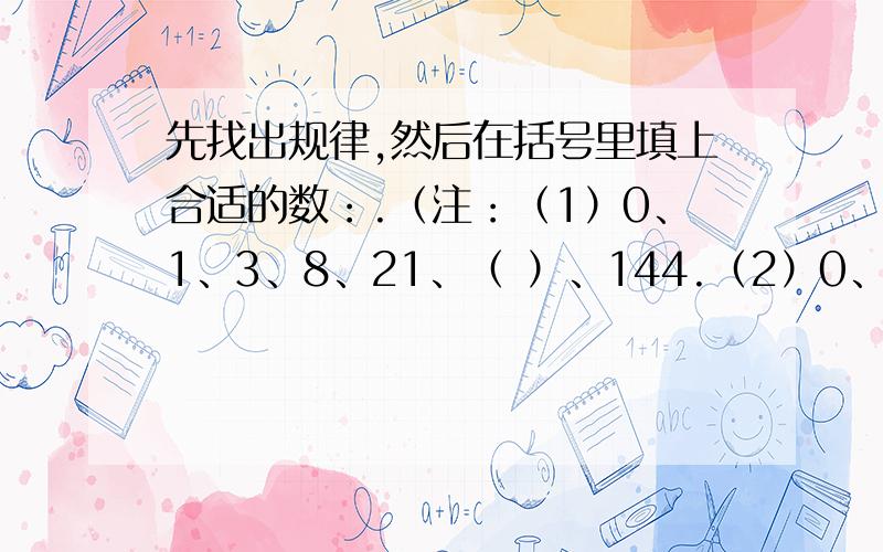 先找出规律,然后在括号里填上合适的数：.（注：（1）0、1、3、8、21、（ ）、144.（2）0、1、4、15、56、（ ）.（3）0、1、2、4、7、12、20、（ ）.