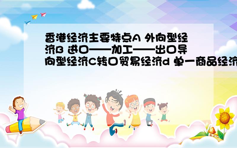 香港经济主要特点A 外向型经济B 进口——加工——出口导向型经济C转口贸易经济d 单一商品经济