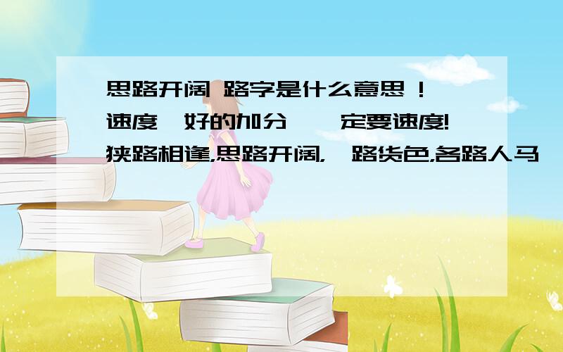 思路开阔 路字是什么意思 !速度,好的加分,一定要速度!狭路相逢，思路开阔，一路货色，各路人马            里头的路字，究竟是什么意思啊！答得完善，完整者，速度者加分