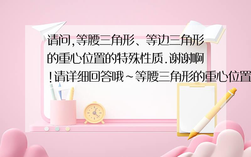 请问,等腰三角形、等边三角形的重心位置的特殊性质.谢谢啊!请详细回答哦~等腰三角形的重心位置在顶角的平分线上 。那么是否意味着在角平分线上的任意一点?