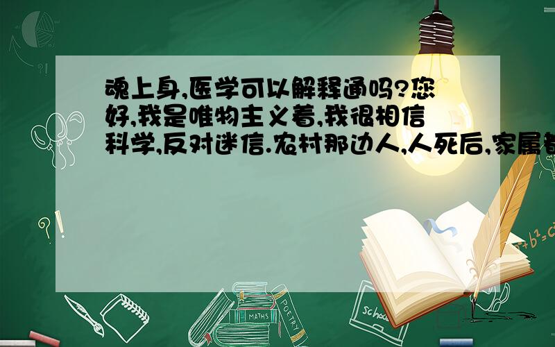 魂上身,医学可以解释通吗?您好,我是唯物主义着,我很相信科学,反对迷信.农村那边人,人死后,家属都会去找神婆子把死去的亲人魂招上来. 等死去的亲人的上神婆子的身, 家人就直接可以和死