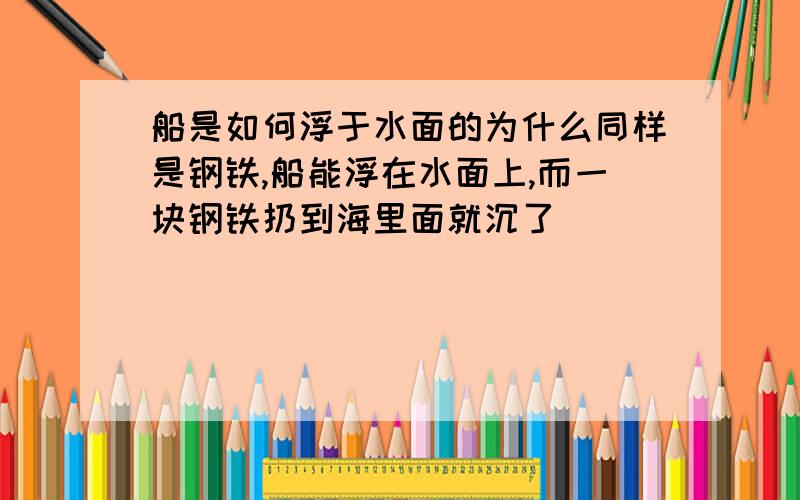 船是如何浮于水面的为什么同样是钢铁,船能浮在水面上,而一块钢铁扔到海里面就沉了