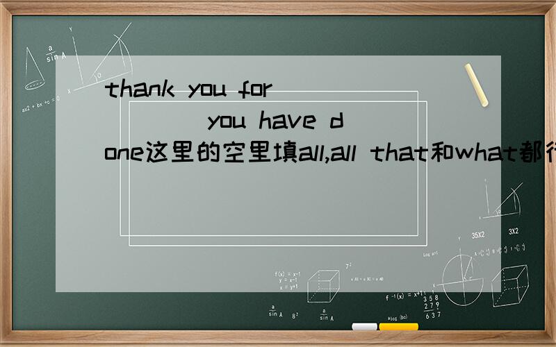 thank you for_____you have done这里的空里填all,all that和what都行吗?for___you have done是做什么成分呢?介词的宾语从句吗?
