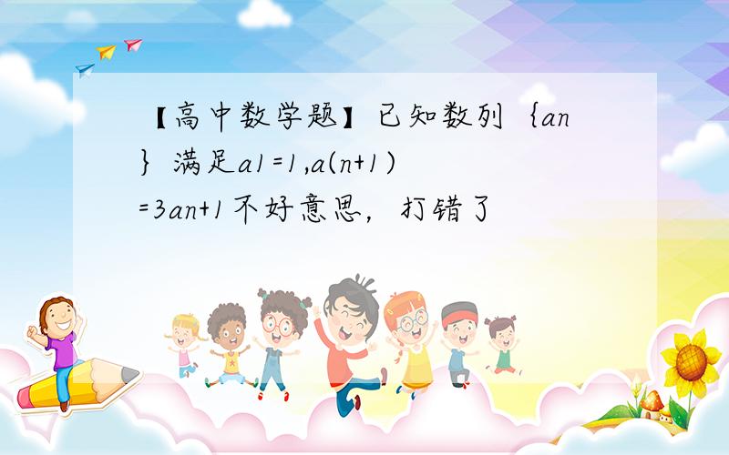 【高中数学题】已知数列｛an｝满足a1=1,a(n+1)=3an+1不好意思，打错了