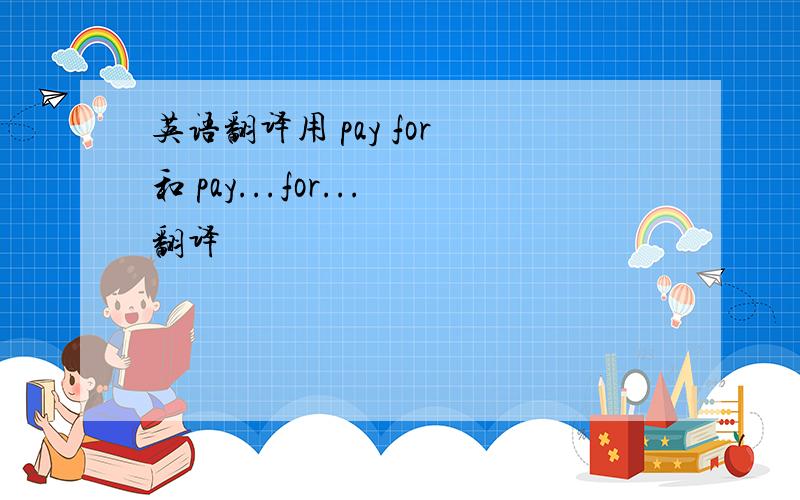 英语翻译用 pay for 和 pay...for...翻译