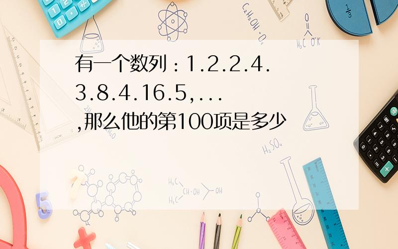 有一个数列：1.2.2.4.3.8.4.16.5,...,那么他的第100项是多少