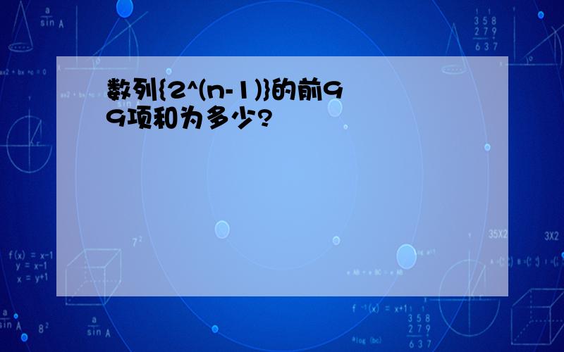 数列{2^(n-1)}的前99项和为多少?