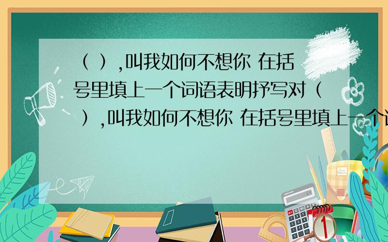 （ ）,叫我如何不想你 在括号里填上一个词语表明抒写对（ ）,叫我如何不想你 在括号里填上一个词语表明抒写对象,在以此为题,写一篇文章.800字左右