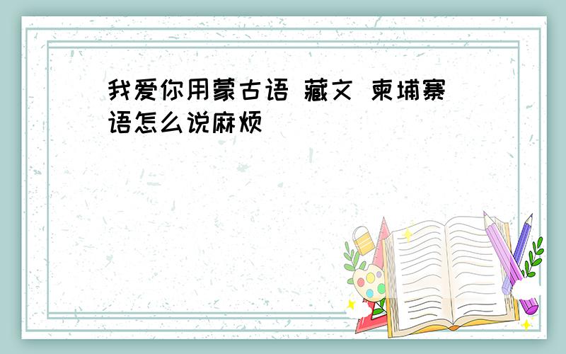 我爱你用蒙古语 藏文 柬埔寨语怎么说麻烦