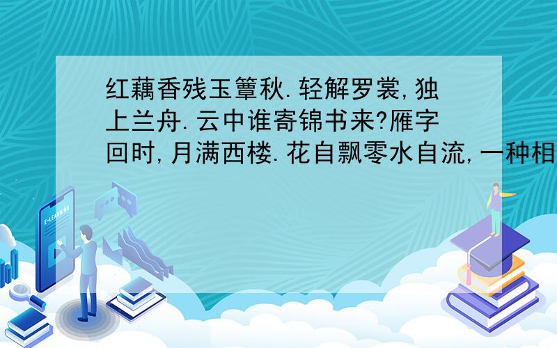 红藕香残玉簟秋.轻解罗裳,独上兰舟.云中谁寄锦书来?雁字回时,月满西楼.花自飘零水自流,一种相思还有如此的好词吗?