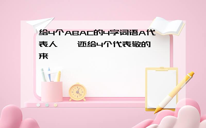 给4个ABAC的4字词语A代表人    还给4个代表敬的来