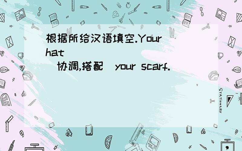 根据所给汉语填空.Your hat___ ___ ___(协调,搭配）your scarf.