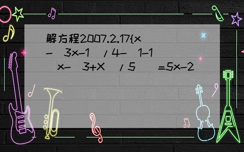 解方程2007.2.17{x-(3x-1)/4-[1-1(x-(3+X)/5)]=5x-2