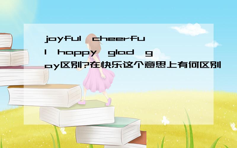 joyful,cheerful,happy,glad,gay区别?在快乐这个意思上有何区别