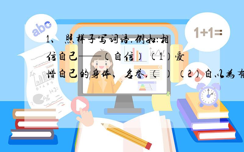 1、 照样子写词语.例如：相信自己——（自信） （1）爱惜自己的身体、名誉.（ ） （2）自以为有本领而