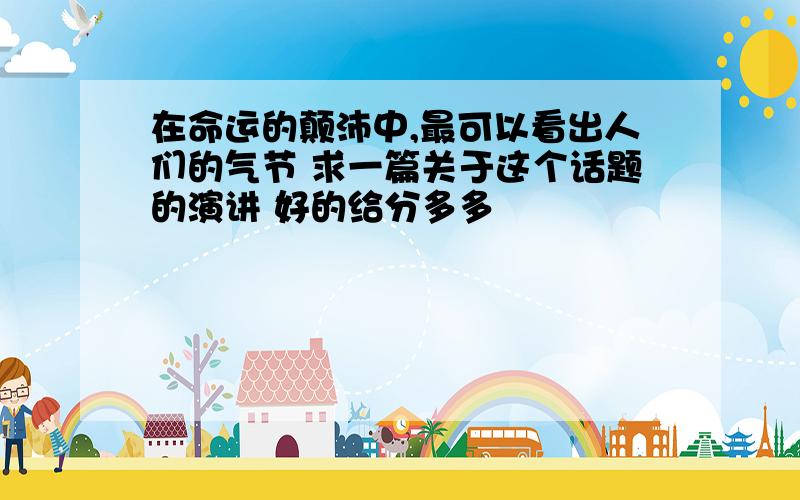 在命运的颠沛中,最可以看出人们的气节 求一篇关于这个话题的演讲 好的给分多多