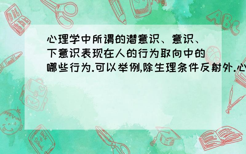 心理学中所谓的潜意识、意识、下意识表现在人的行为取向中的哪些行为.可以举例,除生理条件反射外.心理学中所谓的潜意识、意识、下意识表现在人的行为取向中的哪些行为.除生理条件反