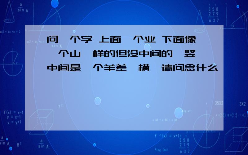 问一个字 上面一个业 下面像一个山一样的但没中间的一竖,中间是一个羊差一横,请问念什么