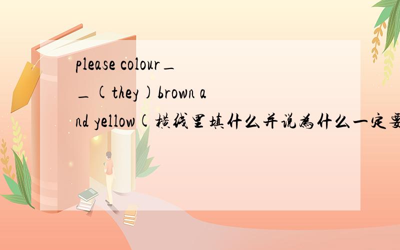please colour__(they)brown and yellow(横线里填什么并说为什么一定要说准确