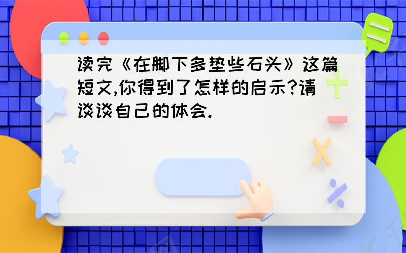 读完《在脚下多垫些石头》这篇短文,你得到了怎样的启示?请谈谈自己的体会.