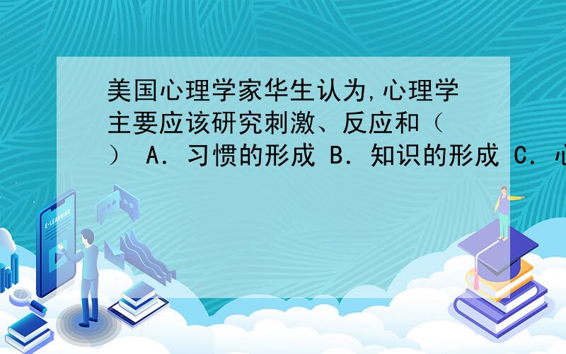 美国心理学家华生认为,心理学主要应该研究刺激、反应和（ ） A．习惯的形成 B．知识的形成 C．心理结构的