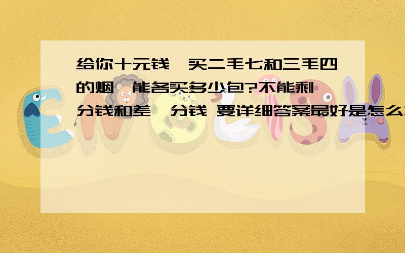 给你十元钱,买二毛七和三毛四的烟,能各买多少包?不能剩一分钱和差一分钱 要详细答案最好是怎么算的?