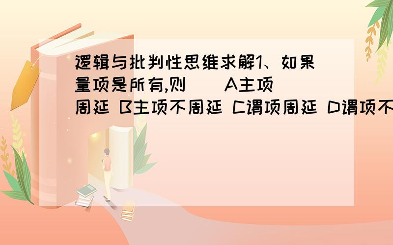 逻辑与批判性思维求解1、如果量项是所有,则    A主项周延 B主项不周延 C谓项周延 D谓项不周延2、枚举归纳的样本具有什么特性? A足够多 B一般性 C任意性 D代表性3、下列对科学归纳推理与简