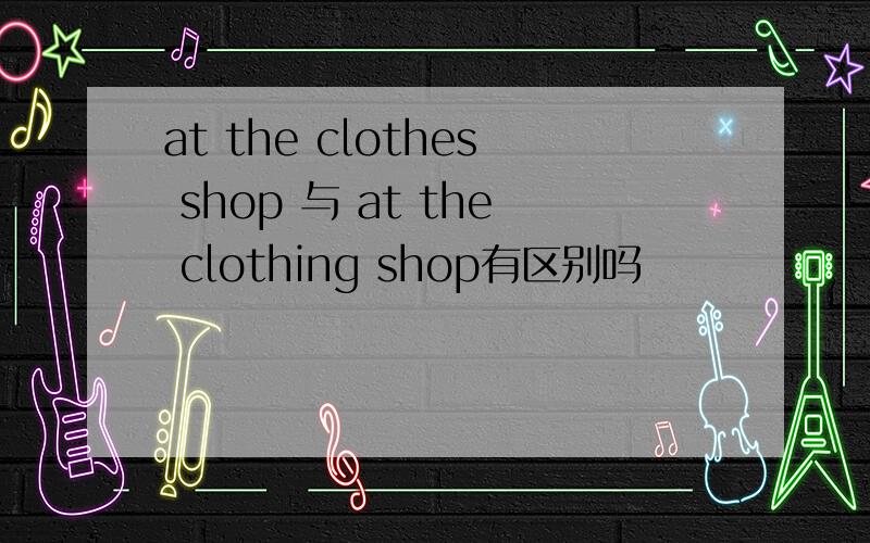 at the clothes shop 与 at the clothing shop有区别吗