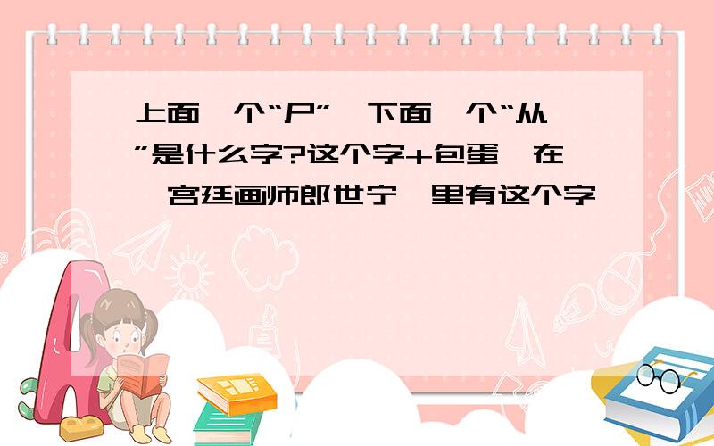 上面一个“尸”,下面一个“从”是什么字?这个字+包蛋,在《宫廷画师郎世宁》里有这个字