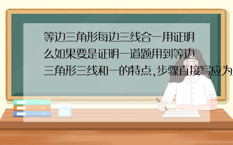 等边三角形每边三线合一用证明么如果要是证明一道题用到等边三角形三线和一的特点,步骤直接写应为是等边三角行,一条边为高,所以这条线也是角平分线和中线,还是说证了全等再结论?我