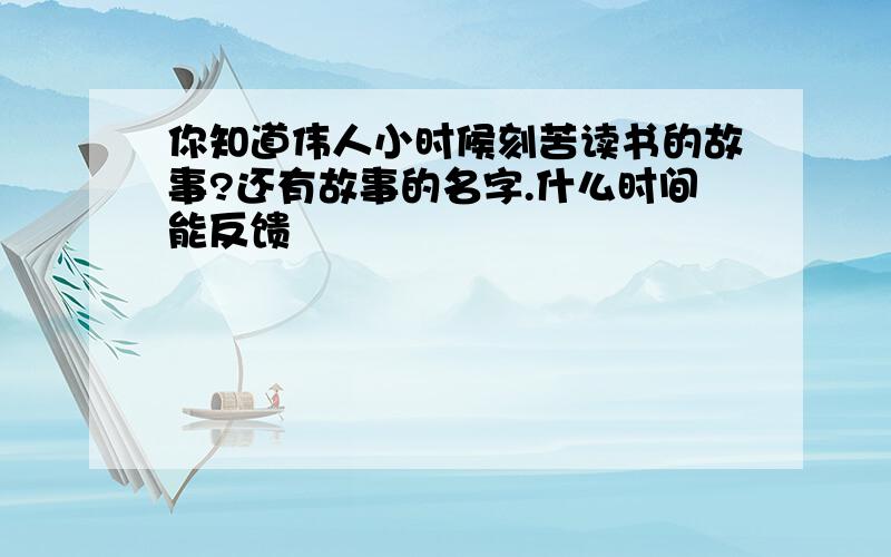 你知道伟人小时候刻苦读书的故事?还有故事的名字.什么时间能反馈