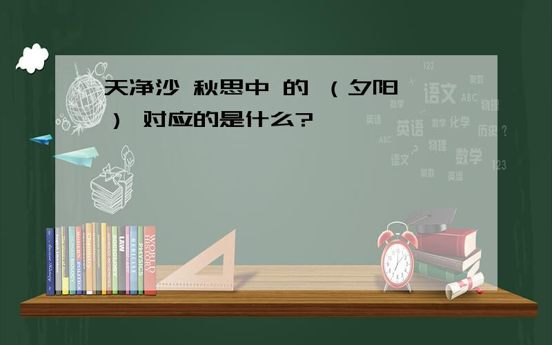 天净沙 秋思中 的 （夕阳 ） 对应的是什么?